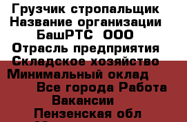 Грузчик-стропальщик › Название организации ­ БашРТС, ООО › Отрасль предприятия ­ Складское хозяйство › Минимальный оклад ­ 17 000 - Все города Работа » Вакансии   . Пензенская обл.,Мокшанский р-н